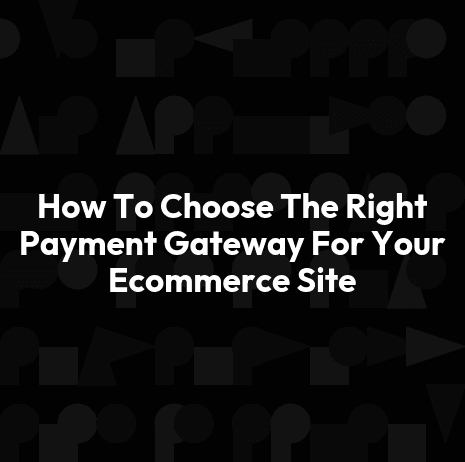 How To Choose The Right Payment Gateway For Your Ecommerce Site