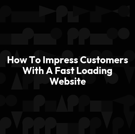 How To Impress Customers With A Fast Loading Website