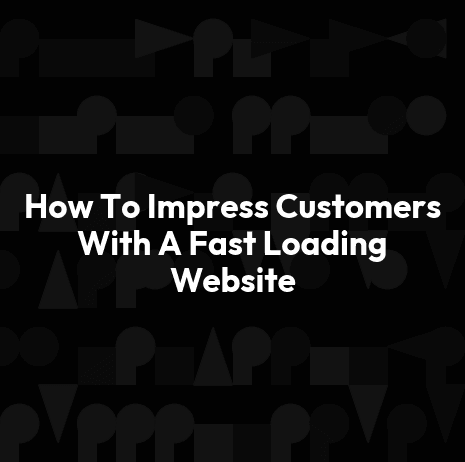 How To Impress Customers With A Fast Loading Website