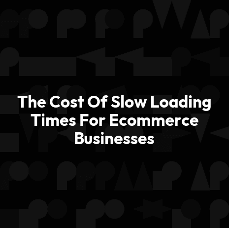 The Cost Of Slow Loading Times For Ecommerce Businesses