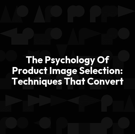 The Psychology Of Product Image Selection: Techniques That Convert