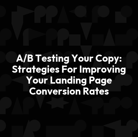 A/B Testing Your Copy: Strategies For Improving Your Landing Page Conversion Rates