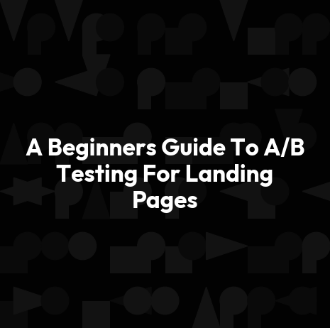 A Beginners Guide To A/B Testing For Landing Pages