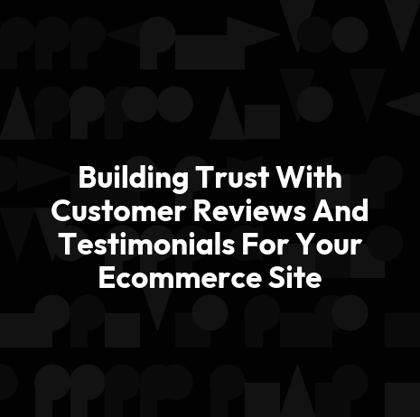 Building Trust With Customer Reviews And Testimonials For Your Ecommerce Site