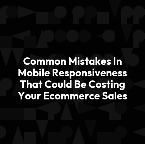 Common Mistakes In Mobile Responsiveness That Could Be Costing Your Ecommerce Sales