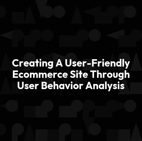 Creating A User-Friendly Ecommerce Site Through User Behavior Analysis