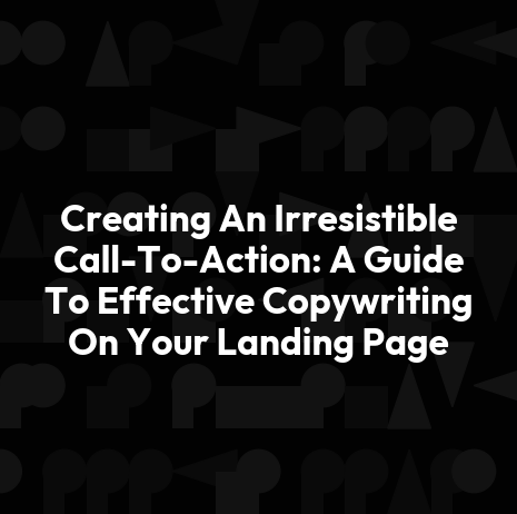 Creating An Irresistible Call-To-Action: A Guide To Effective Copywriting On Your Landing Page