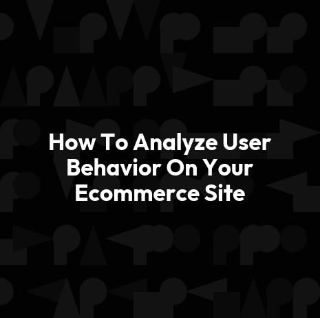 How To Analyze User Behavior On Your Ecommerce Site