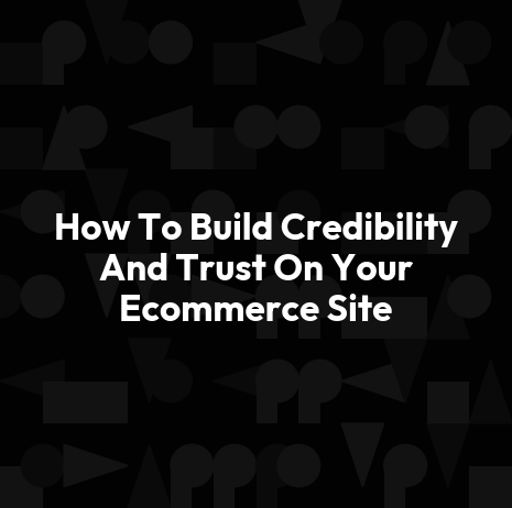 How To Build Credibility And Trust On Your Ecommerce Site