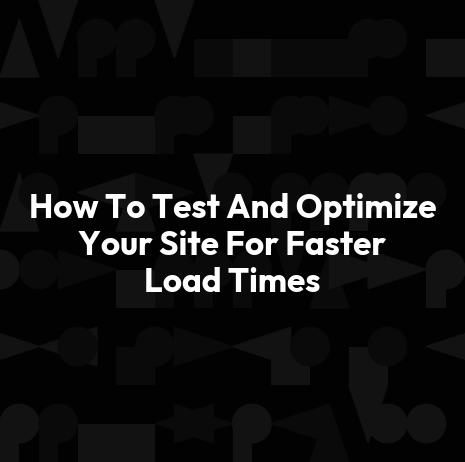 How To Test And Optimize Your Site For Faster Load Times