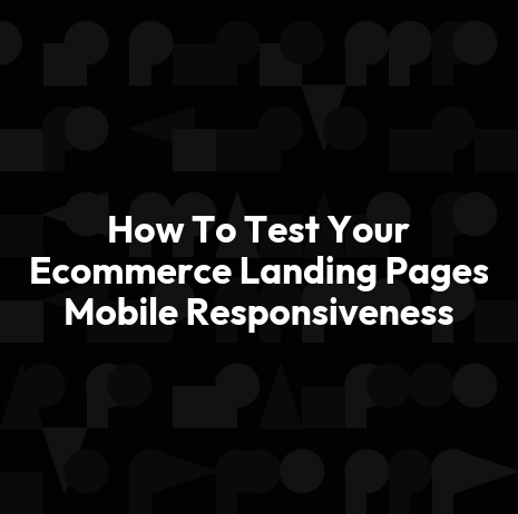 How To Test Your Ecommerce Landing Pages Mobile Responsiveness