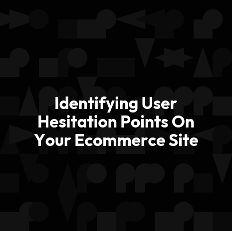 Identifying User Hesitation Points On Your Ecommerce Site