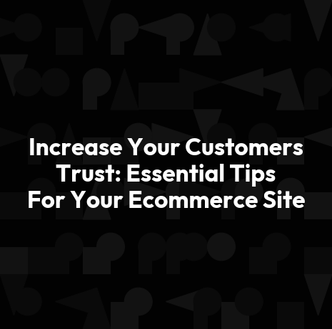 Increase Your Customers Trust: Essential Tips For Your Ecommerce Site