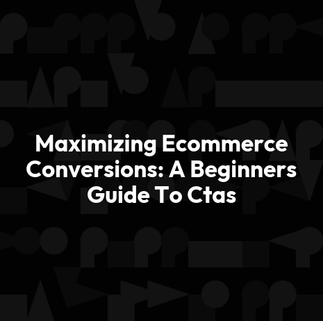 Maximizing Ecommerce Conversions: A Beginners Guide To Ctas