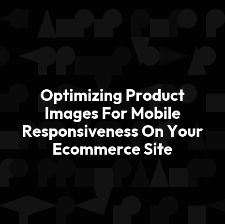 Optimizing Product Images For Mobile Responsiveness On Your Ecommerce Site
