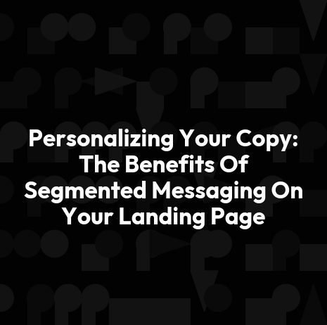 Personalizing Your Copy: The Benefits Of Segmented Messaging On Your Landing Page