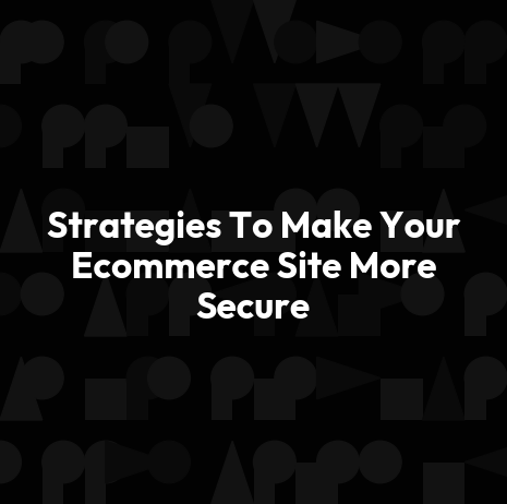 Strategies To Make Your Ecommerce Site More Secure