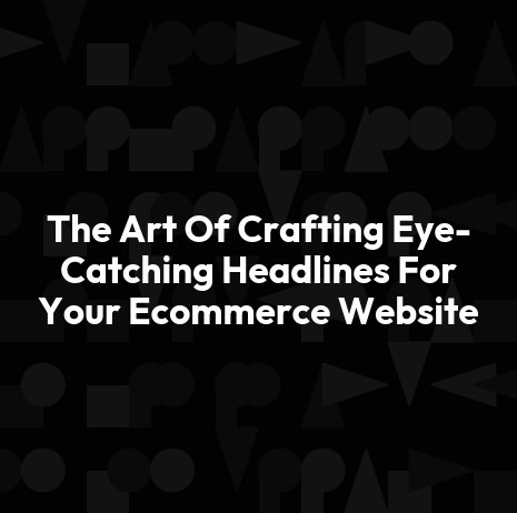 The Art Of Crafting Eye-Catching Headlines For Your Ecommerce Website