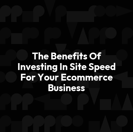 The Benefits Of Investing In Site Speed For Your Ecommerce Business