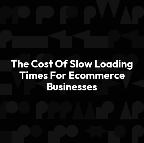 The Cost Of Slow Loading Times For Ecommerce Businesses