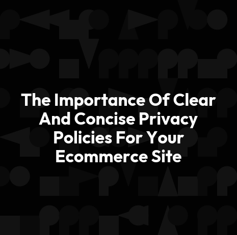 The Importance Of Clear And Concise Privacy Policies For Your Ecommerce Site