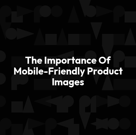 The Importance Of Mobile-Friendly Product Images