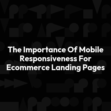 The Importance Of Mobile Responsiveness For Ecommerce Landing Pages