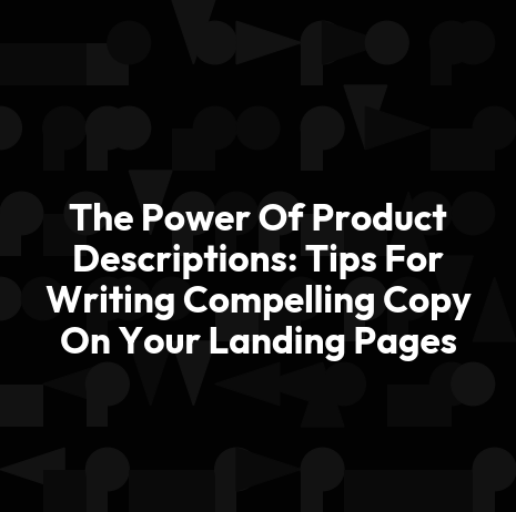The Power Of Product Descriptions: Tips For Writing Compelling Copy On Your Landing Pages
