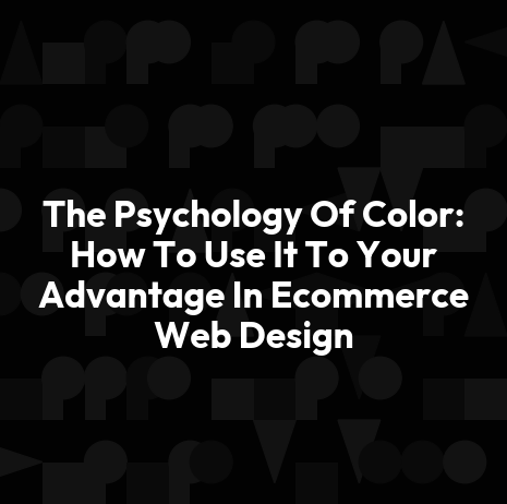 The Psychology Of Color: How To Use It To Your Advantage In Ecommerce Web Design