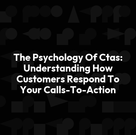 The Psychology Of Ctas: Understanding How Customers Respond To Your Calls-To-Action