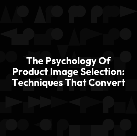 The Psychology Of Product Image Selection: Techniques That Convert