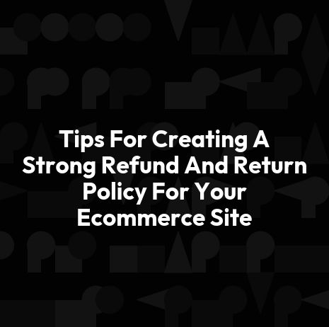 Tips For Creating A Strong Refund And Return Policy For Your Ecommerce Site
