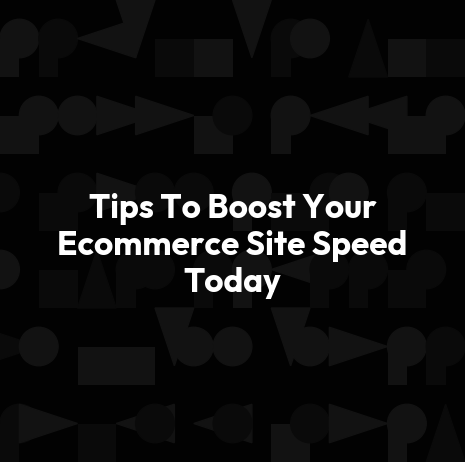 Tips To Boost Your Ecommerce Site Speed Today