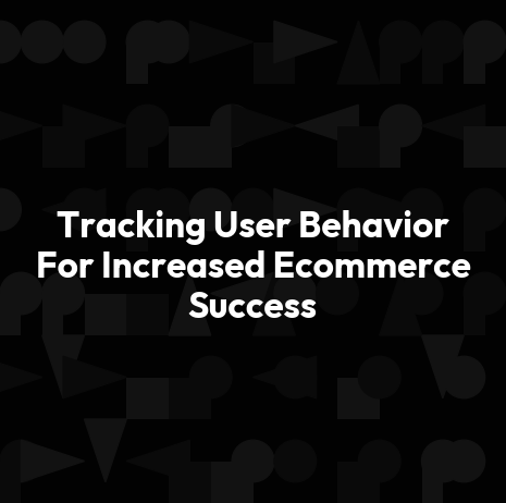 Tracking User Behavior For Increased Ecommerce Success