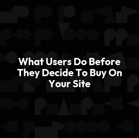 What Users Do Before They Decide To Buy On Your Site