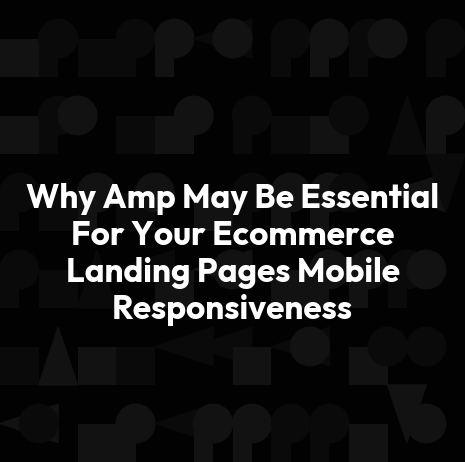 Why Amp May Be Essential For Your Ecommerce Landing Pages Mobile Responsiveness