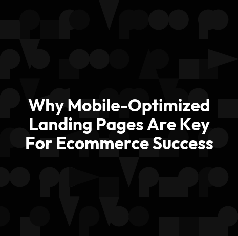 Why Mobile-Optimized Landing Pages Are Key For Ecommerce Success